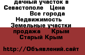 дачный участок в Севастополе › Цена ­ 900 000 - Все города Недвижимость » Земельные участки продажа   . Крым,Старый Крым